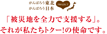 「被災地を全力で支援する」。それが私たちトクー！の使命です。